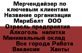 Мерчендайзер по ключевым клиентам › Название организации ­ МариБалт, ООО › Отрасль предприятия ­ Алкоголь, напитки › Минимальный оклад ­ 25 000 - Все города Работа » Вакансии   . Ханты-Мансийский,Нижневартовск г.